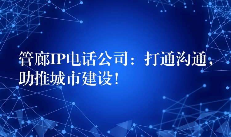 管廊IP電話公司：打通溝通，助推城市建設(shè)！
