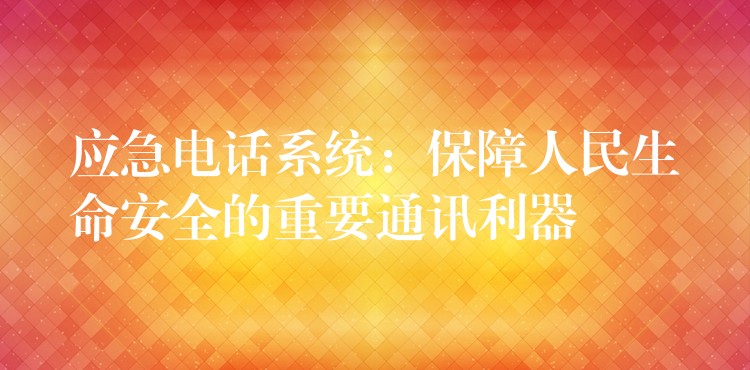 應(yīng)急電話系統(tǒng):保障人民生命安全的重要通訊利器 應(yīng)急電話系統(tǒng):保障人民生命安全的重要通訊利器