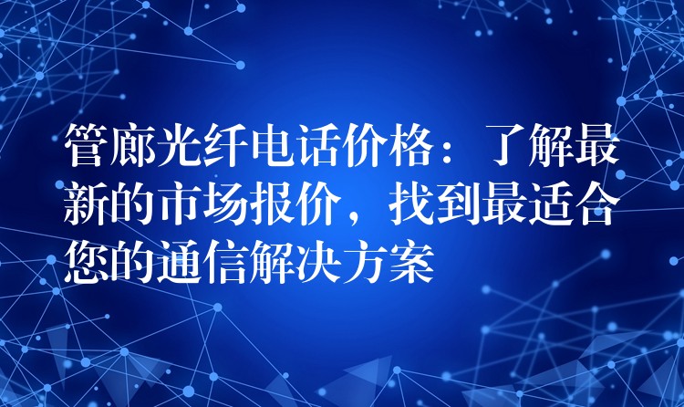  管廊光纖電話價格：了解最新的市場報價，找到最適合您的通信解決方案