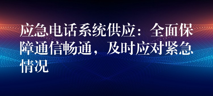  應(yīng)急電話系統(tǒng)供應(yīng)：全面保障通信暢通，及時(shí)應(yīng)對(duì)緊急情況