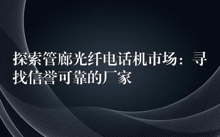  探索管廊光纖電話機(jī)市場(chǎng)：尋找信譽(yù)可靠的廠家