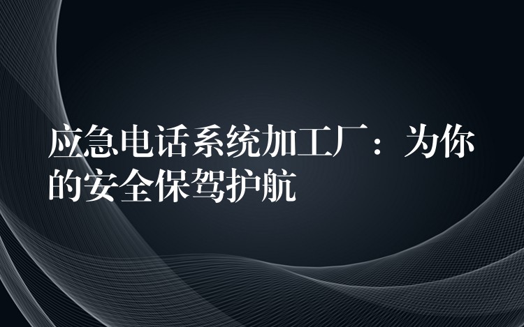 應(yīng)急電話(huà)系統(tǒng)加工廠：為你的安全保駕護(hù)航