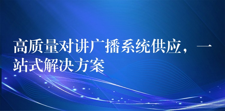  高質(zhì)量對(duì)講廣播系統(tǒng)供應(yīng)，一站式解決方案