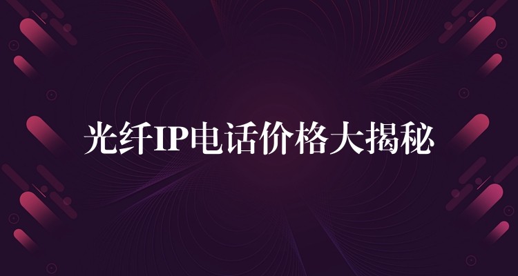  光纖IP電話價(jià)格大揭秘