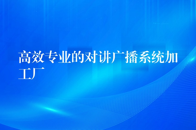 高效專業(yè)的對(duì)講廣播系統(tǒng)加工廠 高效專業(yè)的對(duì)講廣播系統(tǒng)加工廠