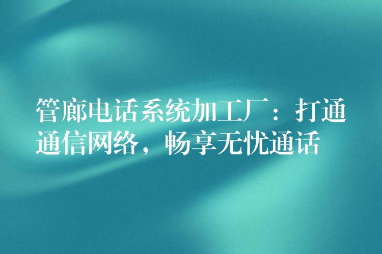  管廊電話系統(tǒng)加工廠：打通通信網(wǎng)絡(luò)，暢享無(wú)憂通話