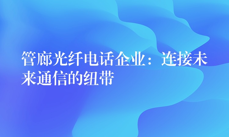  管廊光纖電話企業(yè)：連接未來通信的紐帶