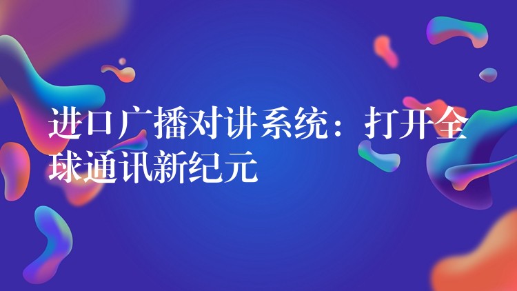  進(jìn)口廣播對(duì)講系統(tǒng)：打開全球通訊新紀(jì)元