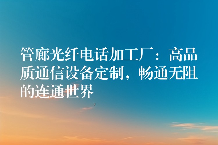  管廊光纖電話加工廠：高品質(zhì)通信設(shè)備定制，暢通無阻的連通世界