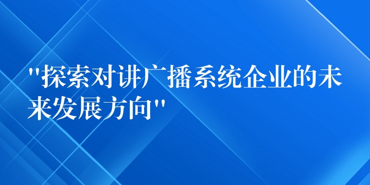 “探索對講廣播系統(tǒng)企業(yè)的未來發(fā)展方向” “探索對講廣播系統(tǒng)企業(yè)的未來發(fā)展方向”