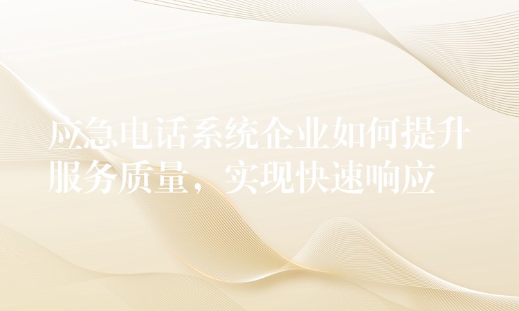  應(yīng)急電話系統(tǒng)企業(yè)如何提升服務(wù)質(zhì)量，實現(xiàn)快速響應(yīng)