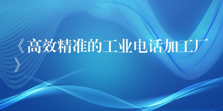  《高效精準的工業(yè)電話加工廠》