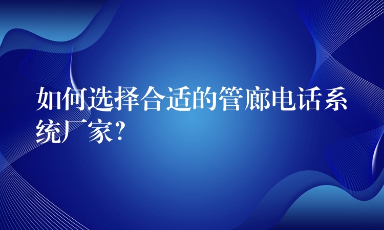  如何選擇合適的管廊電話系統(tǒng)廠家？