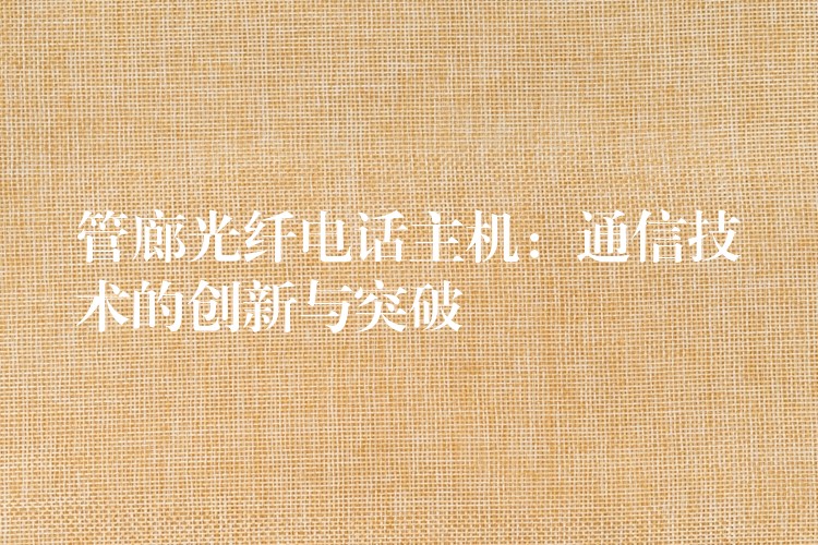  管廊光纖電話主機：通信技術(shù)的創(chuàng)新與突破