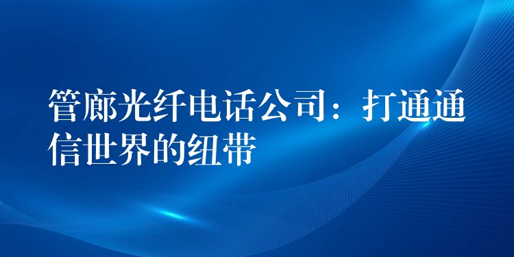 管廊光纖電話公司:打通通信世界的紐帶 管廊光纖電話公司:打通通信世界的紐帶