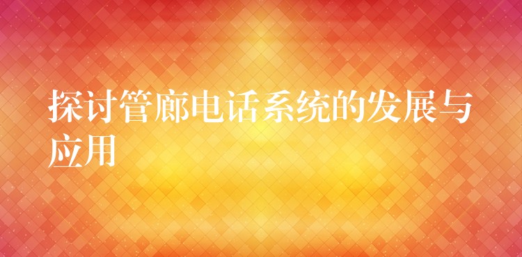 探討管廊電話系統(tǒng)的發(fā)展與應(yīng)用 探討管廊電話系統(tǒng)的發(fā)展與應(yīng)用