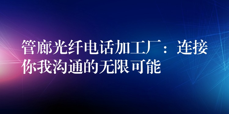 管廊光纖電話加工廠:連接你我溝通的無限可能 管廊光纖電話加工廠:連接你我溝通的無限可能