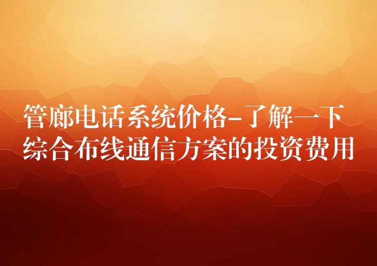  管廊電話系統(tǒng)價(jià)格-了解一下綜合布線通信方案的投資費(fèi)用
