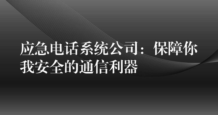  應(yīng)急電話系統(tǒng)公司：保障你我安全的通信利器