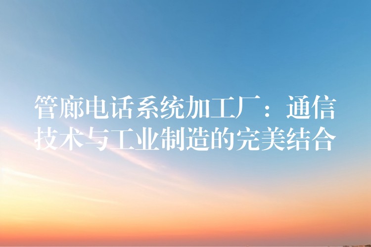 管廊電話系統(tǒng)加工廠:通信技術(shù)與工業(yè)制造的完美結(jié)合 管廊電話系統(tǒng)加工廠:通信技術(shù)與工業(yè)制造的完美結(jié)合