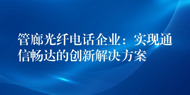 管廊光纖電話企業(yè)：實現(xiàn)通信暢達的創(chuàng)新解決方案
