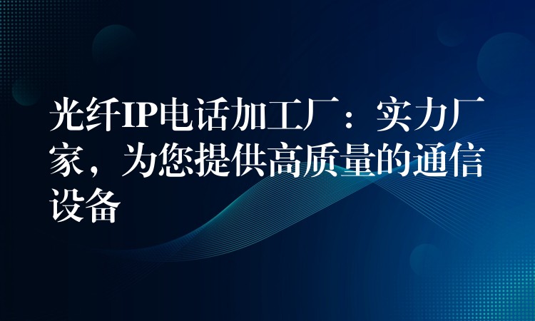  光纖IP電話加工廠：實力廠家，為您提供高質(zhì)量的通信設(shè)備
