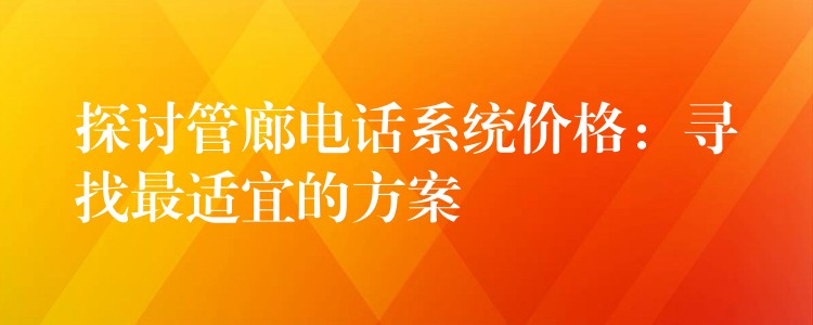  探討管廊電話系統(tǒng)價(jià)格：尋找最適宜的方案