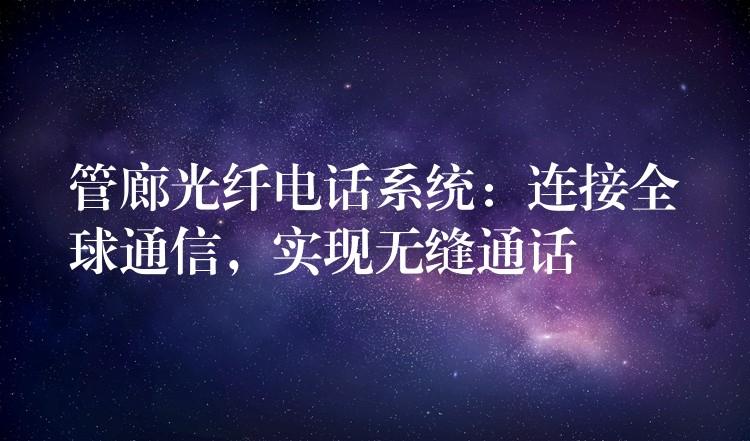  管廊光纖電話系統(tǒng)：連接全球通信，實現(xiàn)無縫通話