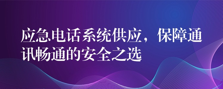  應(yīng)急電話系統(tǒng)供應(yīng)，保障通訊暢通的安全之選