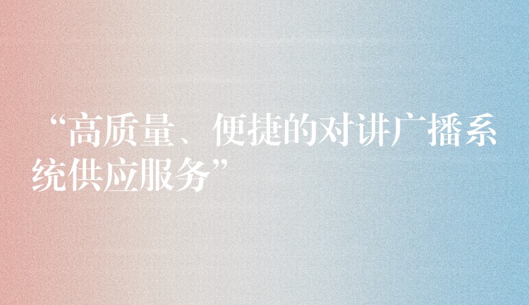 “高質(zhì)量、便捷的對講廣播系統(tǒng)供應(yīng)服務(wù)”