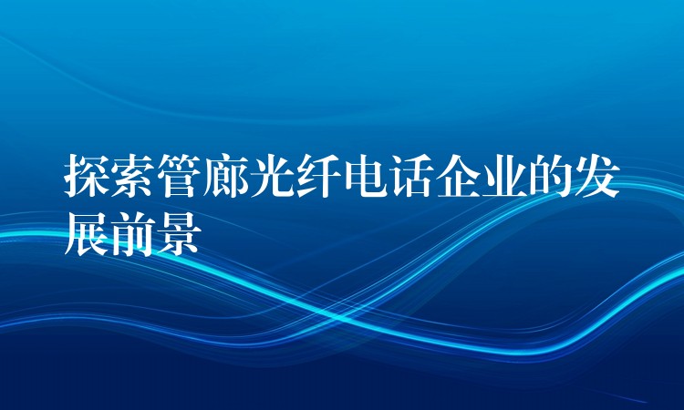  探索管廊光纖電話企業(yè)的發(fā)展前景