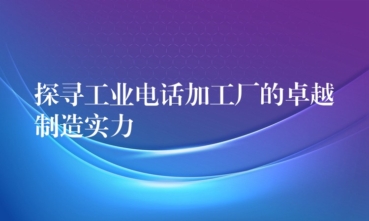  探尋工業(yè)電話加工廠的卓越制造實(shí)力