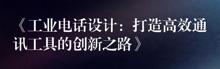  《工業(yè)電話設(shè)計(jì)：打造高效通訊工具的創(chuàng)新之路》