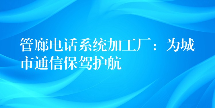 管廊電話系統(tǒng)加工廠:為城市通信保駕護航 管廊電話系統(tǒng)加工廠:為城市通信保駕護航