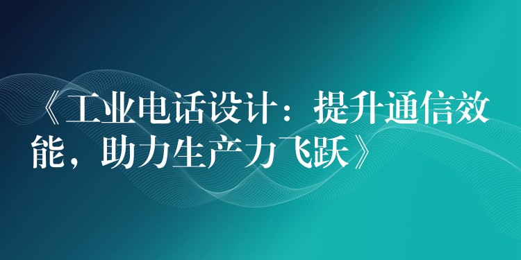  《工業(yè)電話設(shè)計(jì)：提升通信效能，助力生產(chǎn)力飛躍》