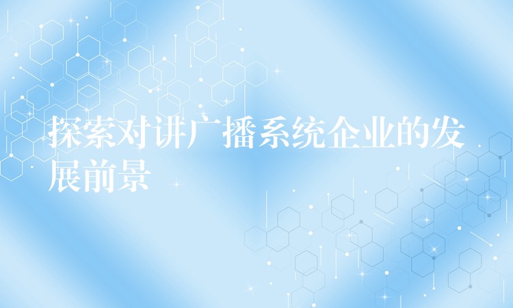  探索對講廣播系統(tǒng)企業(yè)的發(fā)展前景