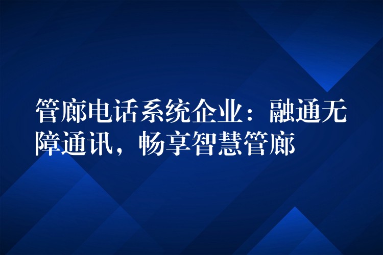  管廊電話系統(tǒng)企業(yè)：融通無障通訊，暢享智慧管廊