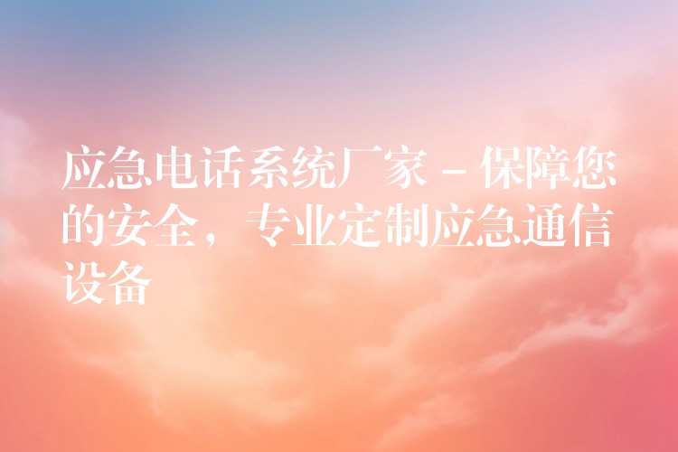  應(yīng)急電話系統(tǒng)廠家 – 保障您的安全，專業(yè)定制應(yīng)急通信設(shè)備