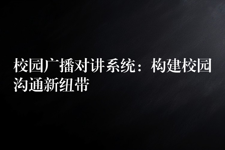  校園廣播對講系統(tǒng)：構(gòu)建校園溝通新紐帶