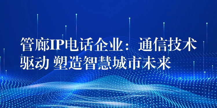  管廊IP電話企業(yè)：通信技術(shù)驅(qū)動(dòng) 塑造智慧城市未來