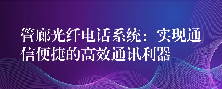 管廊光纖電話系統(tǒng):實現(xiàn)通信便捷的高效通訊利器 管廊光纖電話系統(tǒng):實現(xiàn)通信便捷的高效通訊利器