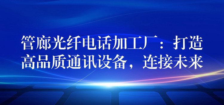  管廊光纖電話加工廠：打造高品質(zhì)通訊設(shè)備，連接未來