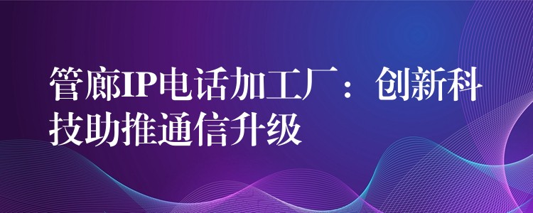  管廊IP電話加工廠：創(chuàng)新科技助推通信升級