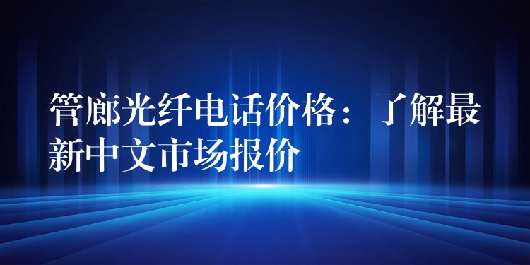 管廊光纖電話價(jià)格：了解最新中文市場(chǎng)報(bào)價(jià)