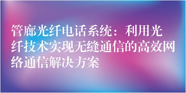管廊光纖電話系統(tǒng)：利用光纖技術(shù)實(shí)現(xiàn)無(wú)縫通信的高效網(wǎng)絡(luò)通信解決方案