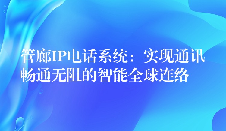  管廊IP電話系統(tǒng)：實(shí)現(xiàn)通訊暢通無阻的智能全球連絡(luò)