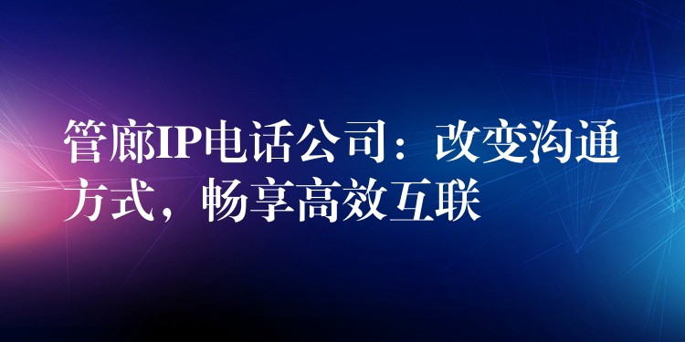  管廊IP電話公司：改變溝通方式，暢享高效互聯(lián)