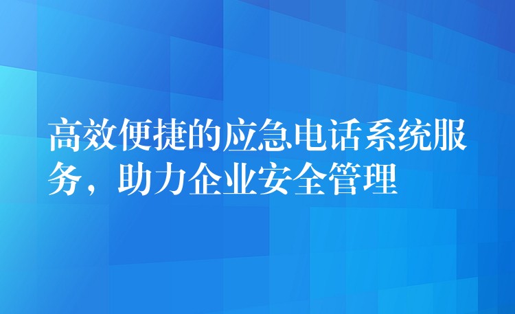  高效便捷的應急電話系統(tǒng)服務，助力企業(yè)安全管理