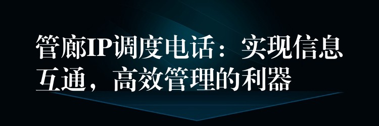  管廊IP調(diào)度電話：實現(xiàn)信息互通，高效管理的利器