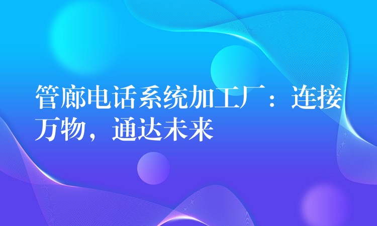  管廊電話系統(tǒng)加工廠：連接萬物，通達(dá)未來